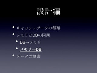 設計編
• キャッシュデータの種類
• メモリとDBの同期
• DB→メモリ
• メモリ→DB
• データの検索
 