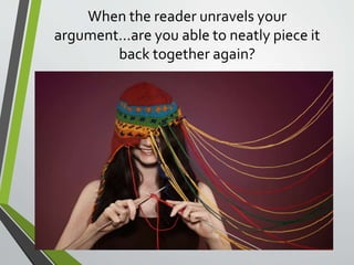 When the reader unravels your
argument…are you able to neatly piece it
back together again?
 