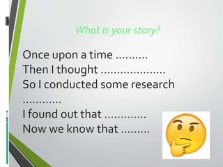 What is your story?
Once upon a time ……….
Then I thought ………………..
So I conducted some research
…………
I found out that ………….
Now we know that ………
 