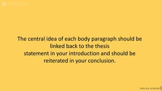 The central idea of each body paragraph should be
linked back to the thesis
statement in your introduction and should be
reiterated in your conclusion.
 