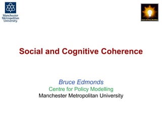 Social and Cognitive Coherence, Bruce Edmonds, Coherence-Based Approaches to Decision Making, Cognition, and Communication, Berlin, July 2016.
Social and Cognitive Coherence
Bruce Edmonds
Centre for Policy Modelling
Manchester Metropolitan University
 