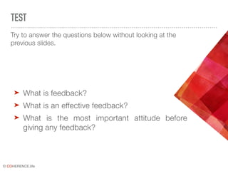 © COHERENCE.life
TEST
➤ What is feedback?
➤ What is an effective feedback?
➤ What is the most important attitude before
giving any feedback?
Try to answer the questions below without looking at the
previous slides.
 