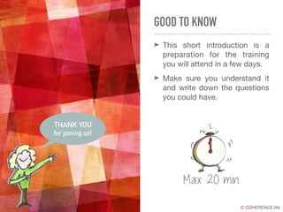 © COHERENCE.life
GOOD TO KNOW
➤ This short introduction is a
preparation for the training
you will attend in a few days.

➤ Make sure you understand it
and write down the questions
you could have.
THANK YOU
for joining us!
TIME
Max. 20 min.
 