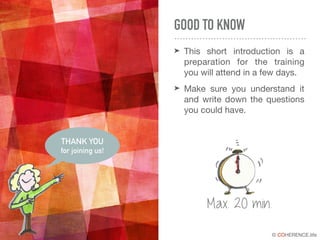 © COHERENCE.life
GOOD TO KNOW
➤ This short introduction is a
preparation for the training
you will attend in a few days.

➤ Make sure you understand it
and write down the questions
you could have.
THANK YOU
for joining us!
TIME
Max. 20 min.
 