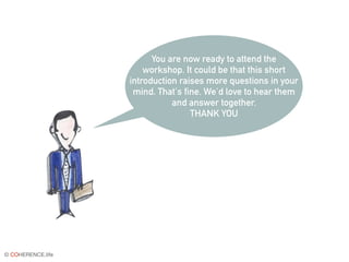 © COHERENCE.life
You are now ready to attend the
workshop. It could be that this short
introduction raises more questions in your
mind. That's fine. We'd love to hear them
and answer together.
THANK YOU
 