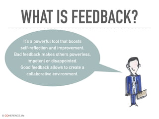 © COHERENCE.life
WHAT IS FEEDBACK?
It’s a powerful tool that boosts
self-reflection and improvement.
Bad feedback makes others powerless,
impotent or disappointed.
Good feedback allows to create a
collaborative environment.
 