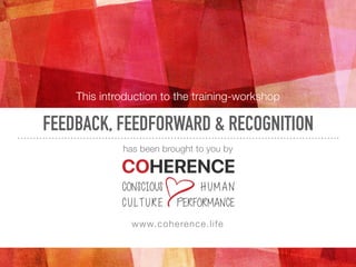 FEEDBACK, FEEDFORWARD & RECOGNITION
This introduction to the training-workshop
has been brought to you by
www.coherence.life
 