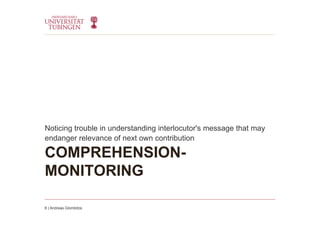 COMPREHENSION-
MONITORING
Noticing trouble in understanding interlocutor's message that may
endanger relevance of next own contribution
8 | Andreas Glombitza
 