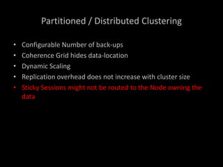 Partitioned / Distributed Clustering
• Configurable Number of back-ups
• Coherence Grid hides data-location
• Dynamic Scaling
• Replication overhead does not increase with cluster size
• Sticky Sessions might not be routed to the Node owning the
data
 