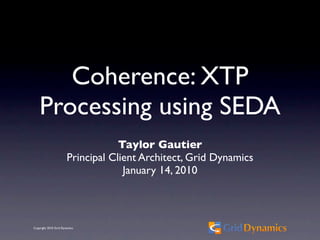 Coherence: XTP
    Processing using SEDA
                                   Taylor Gautier
                       Principal Client Architect, Grid Dynamics
                                    January 14, 2010



Copyright 2010 Grid Dynamics
 