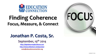 Finding Coherence 
Focus, Measure, & Connect 
Jonathan P. Costa, Sr. 
September, 19th 2014 
http://digitallearningforallnow.com 
http://www.slideshare.net/jpcostasr 
costa@educationconnection.org 
Jonathan P. Costa 
 