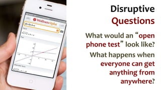 Disruptive 
Questions 
What would an “open 
phone test” look like? 
What happens when 
everyone can get 
anything from 
anywhere? 
 