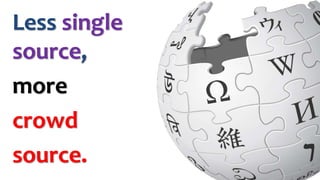 Less single 
source, 
more 
crowd 
source. 
 