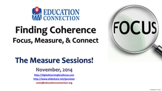 Finding Coherence 
Focus, Measure, & Connect 
The Measure Sessions! 
November, 2014 
http://digitallearningforallnow.com 
http://www.slideshare.net/jpcostasr 
costa@educationconnection.org 
Jonathan P. Costa 
 