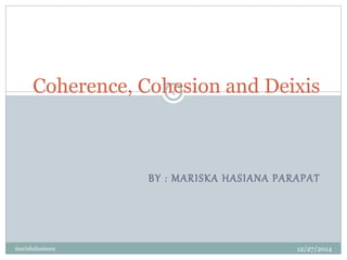 BY : MARISKA HASIANA PARAPAT
Coherence, Cohesion and Deixis
mariskahasiana 12/27/2014
1
 