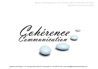 Nous accompagnons nos clients dans la réussite de leurs
                                                                          projets de communication




Cohérence communication - 118 / 130 avenue Jean Jaurès 75171 Paris cedex 19 - Tél: 06 63 87 74 99 - Email: contact@coherencecommunication.com
 
