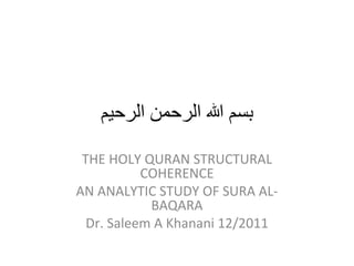 ‫بسم ا الرحمن الرحيم‬

 THE HOLY QURAN STRUCTURAL
           COHERENCE
AN ANALYTIC STUDY OF SURA AL-
            BAQARA
  Dr. Saleem A Khanani 12/2011
 