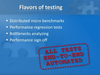 Flavors of testing
 Distributed micro benchmarks
 Performance regression tests
 Bottlenecks analyzing
 Performance sign off
 