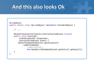 And this also looks Ok
@LiveObject
public static class MyLiveObject implements PortableObject {
// ...
@EventProcessorFor(events={EntryInsertedEvent.class})
public void inserted(
EventDispatcher dispatcher,
EntryInsertedEvent event) {
DefaultCommandSubmitter.getInstance()
.submitCommand(
"subscription",
new MySubscribeCommand(event.getEntry().getKey()));
}
}
 