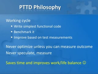 PTTD Philosophy
Working cycle
 Write simplest functional code
 Benchmark it
 Improve based on test measurements
Never optimize unless you can measure outcome
Never speculate, measure
Saves time and improves work/life balance 
 