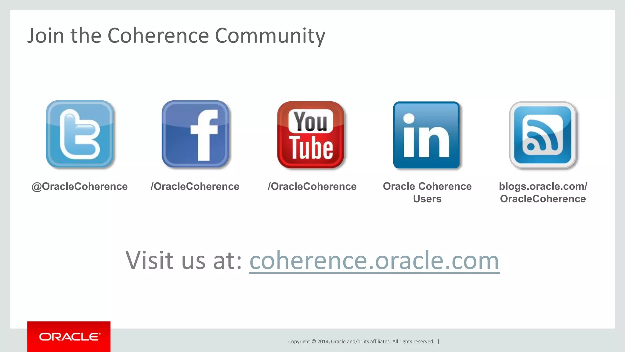 Join the Coherence Community 
@OracleCoherence /OracleCoherence Oracle Coherence 
blogs.oracle.com/ 
Users 
Visit us at: coherence.oracle.com 
Copyright © 2014, Oracle and/or its affiliates. All rights reserved. | 
OracleCoherence 
/OracleCoherence 
 