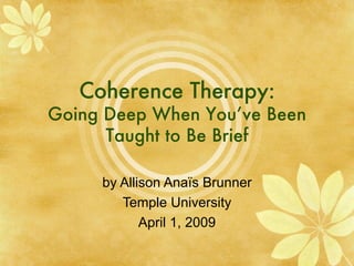 Coherence Therapy: Going Deep When You’ve Been Taught to Be Brief by Allison Ana ï s Brunner Temple University April 1, 2009 