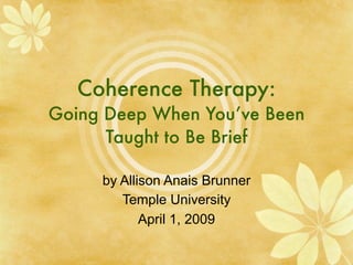 Coherence Therapy:
Going Deep When You’ve Been
      Taught to Be Brief

     by Allison Anais Brunner
        Temple University
            April 1, 2009
 