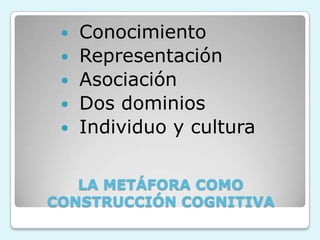 LA METÁFORA COMO
CONSTRUCCIÓN COGNITIVA
 Conocimiento
 Representación
 Asociación
 Dos dominios
 Individuo y cultura
 
