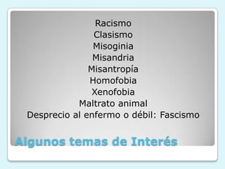 Algunos temas de Interés
Racismo
Clasismo
Misoginia
Misandria
Misantropía
Homofobia
Xenofobia
Maltrato animal
Desprecio al enfermo o débil: Fascismo
 