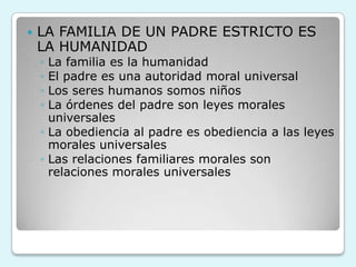  LA FAMILIA DE UN PADRE ESTRICTO ES
LA HUMANIDAD
◦ La familia es la humanidad
◦ El padre es una autoridad moral universal
◦ Los seres humanos somos niños
◦ La órdenes del padre son leyes morales
universales
◦ La obediencia al padre es obediencia a las leyes
morales universales
◦ Las relaciones familiares morales son
relaciones morales universales
 