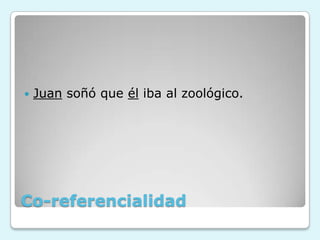 Co-referencialidad
 Juan soñó que él iba al zoológico.
 