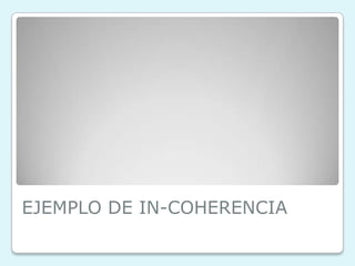 EJEMPLO DE IN-COHERENCIA
 