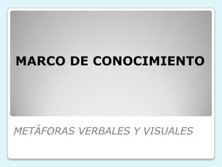 METÁFORAS VERBALES Y VISUALES
MARCO DE CONOCIMIENTO
 