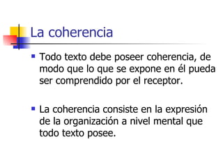 La coherencia <ul><li>Todo texto debe poseer coherencia, de modo que lo que se expone en él pueda ser comprendido por el r...