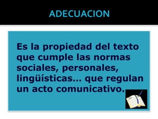  Es la propiedad del texto
que cumple las normas
sociales, personales,
lingüísticas… que regulan
un acto comunicativo.
 