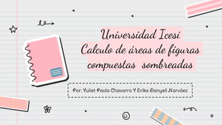 Universidad Icesi
Calculo de áreas de figuras
compuestas sombreadas
Por: Yuliet Paola Chavarro Y Erika Danyeli Narváez
 