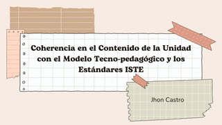 Coherencia en el Contenido de la Unidad
con el Modelo Tecno-pedagógico y los
Estándares ISTE
Jhon Castro
 