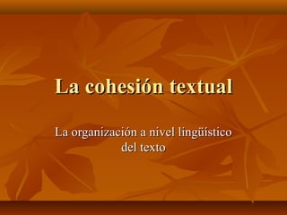 La cohesión textualLa cohesión textual
La organización a nivel lingüísticoLa organización a nivel lingüístico
del textodel...