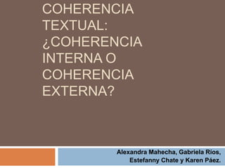 COHERENCIA
TEXTUAL:
¿COHERENCIA
INTERNA O
COHERENCIA
EXTERNA?
Alexandra Mahecha, Gabriela Ríos,
Estefanny Chate y Karen Páez.
 