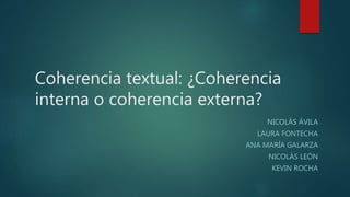 Coherencia textual: ¿Coherencia
interna o coherencia externa?
NICOLÁS ÁVILA
LAURA FONTECHA
ANA MARÍA GALARZA
NICOLÁS LEÓN
KEVIN ROCHA
 