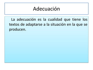 Adecuación
La adecuación es la cualidad que tiene los
textos de adaptarse a la situación en la que se
producen.
 