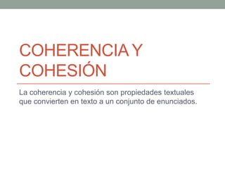 COHERENCIA Y
COHESIÓN
La coherencia y cohesión son propiedades textuales
que convierten en texto a un conjunto de enunciados.
 