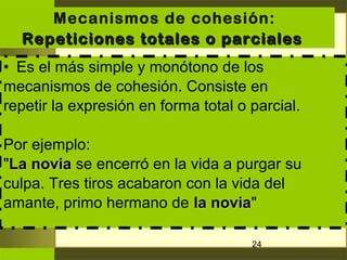 Mecanismos de cohesión:
  Repeticiones totales o parciales
• Es el más simple y monótono de los
mecanismos de cohesión. Co...
