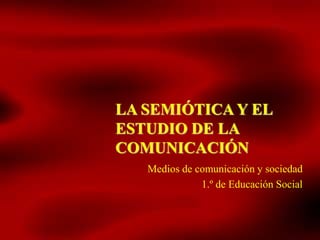 LA SEMIÓTICA Y EL
ESTUDIO DE LA
COMUNICACIÓN
Medios de comunicación y sociedad
1.º de Educación Social
 
