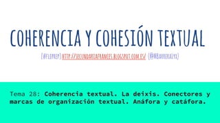 coherenciaycohesióntextual
[#fleprep]http://secundariafrances.blogspot.com.es/ (@MBarreraLyx)
Tema 28: Coherencia textual. La deixis. Conectores y
marcas de organización textual. Anáfora y catáfora.
 