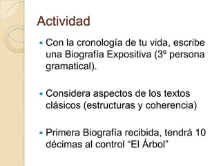 ActividadCon la cronología de tu vida, escribe una Biografía Expositiva (3º persona gramatical).Considera aspectos de los textos clásicos (estructuras y coherencia)Primera Biografía recibida, tendrá 10 décimas al control “El Árbol”