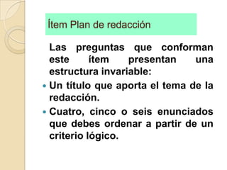 Ítem Plan de redacciónLas preguntas que conforman este ítem presentan una estructura invariable:Un título que aporta el tema de la redacción.Cuatro, cinco o seis enunciados que debes ordenar a partir de un criterio lógico.