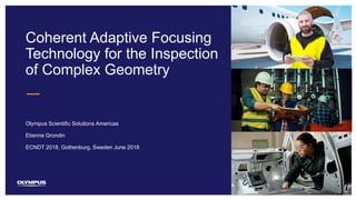 1
Coherent Adaptive Focusing
Technology for the Inspection
of Complex Geometry
Olympus Scientific Solutions Americas
ECNDT 2018, Gothenburg, Sweden June 2018
Etienne Grondin
 