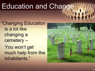 Education and Change
“Changing Education
is a lot like
changing a
cemetery –
You won’t get
much help from the
inhabitants.”
13
 