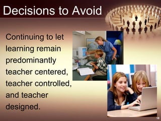 Decisions to Avoid
Continuing to let
learning remain
predominantly
teacher centered,
teacher controlled,
and teacher
designed.
18
 